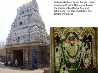 Sri Kodanda Rama Swami Temple is also
situated in Tirupati. This temple houses
the shrines of Lord Rama, Sita, and
Lakshmana. The beautiful idols of this
temple are famous
 