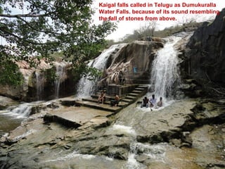 Kaigal falls called in Telugu as Dumukuralla
Water Falls. because of its sound resembling
the fall of stones from above.
 
