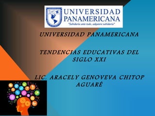 UNIVERSIDAD PANAMERICANA
TENDENCIAS EDUCATIVAS DEL
SIGLO XXI
LIC. ARACELY GENOVEVA CHITOP
AGUARÉ
 