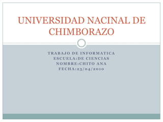 TRABAJO DE INFORMATICA  ESCUELA:DE CIENCIAS NOMBRE:CHITO ANA  FECHA:23/04/2010  UNIVERSIDAD NACINAL DE CHIMBORAZO 