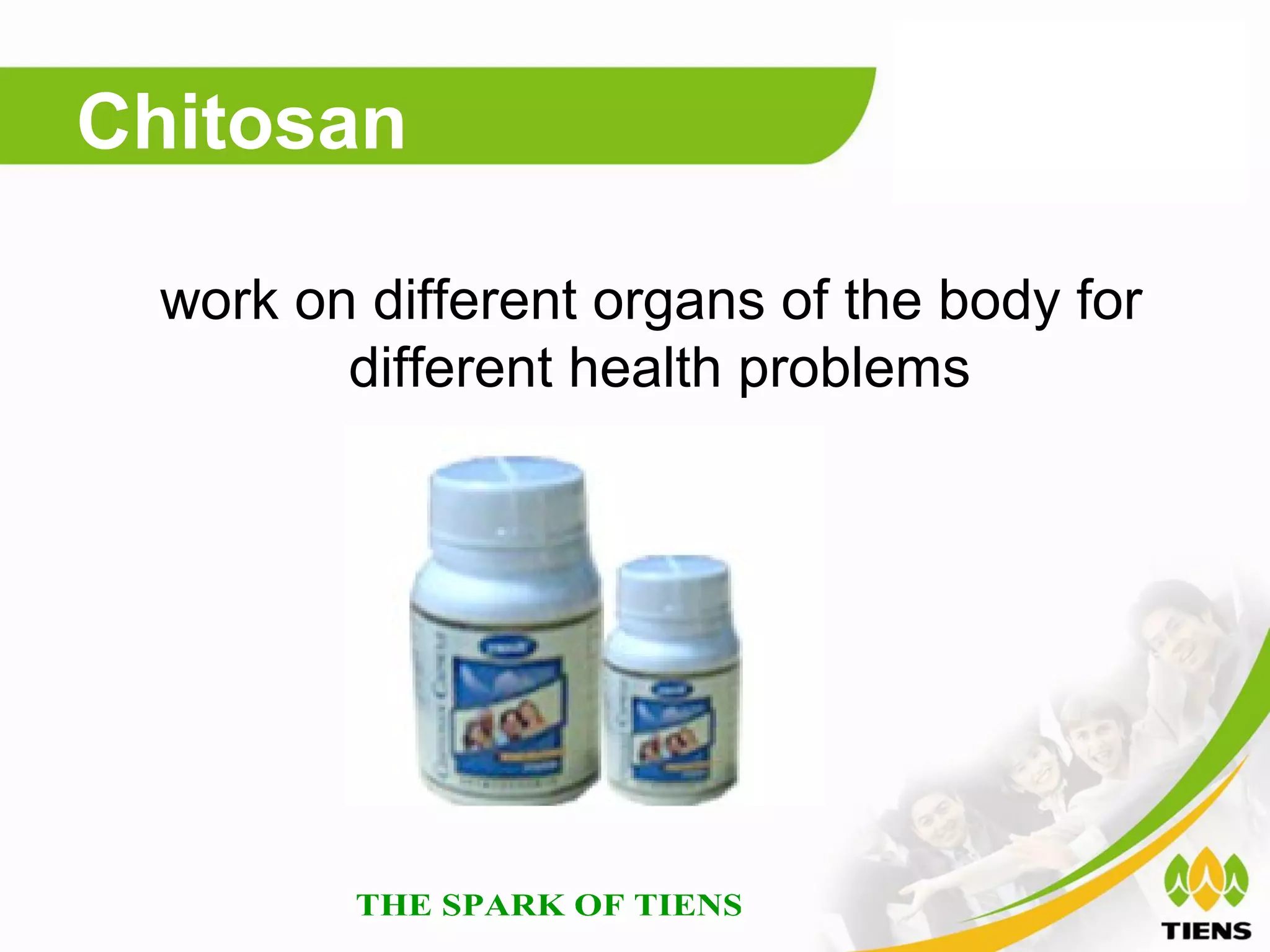 Chitosan

  work on different organs of the body for
         different health problems
 