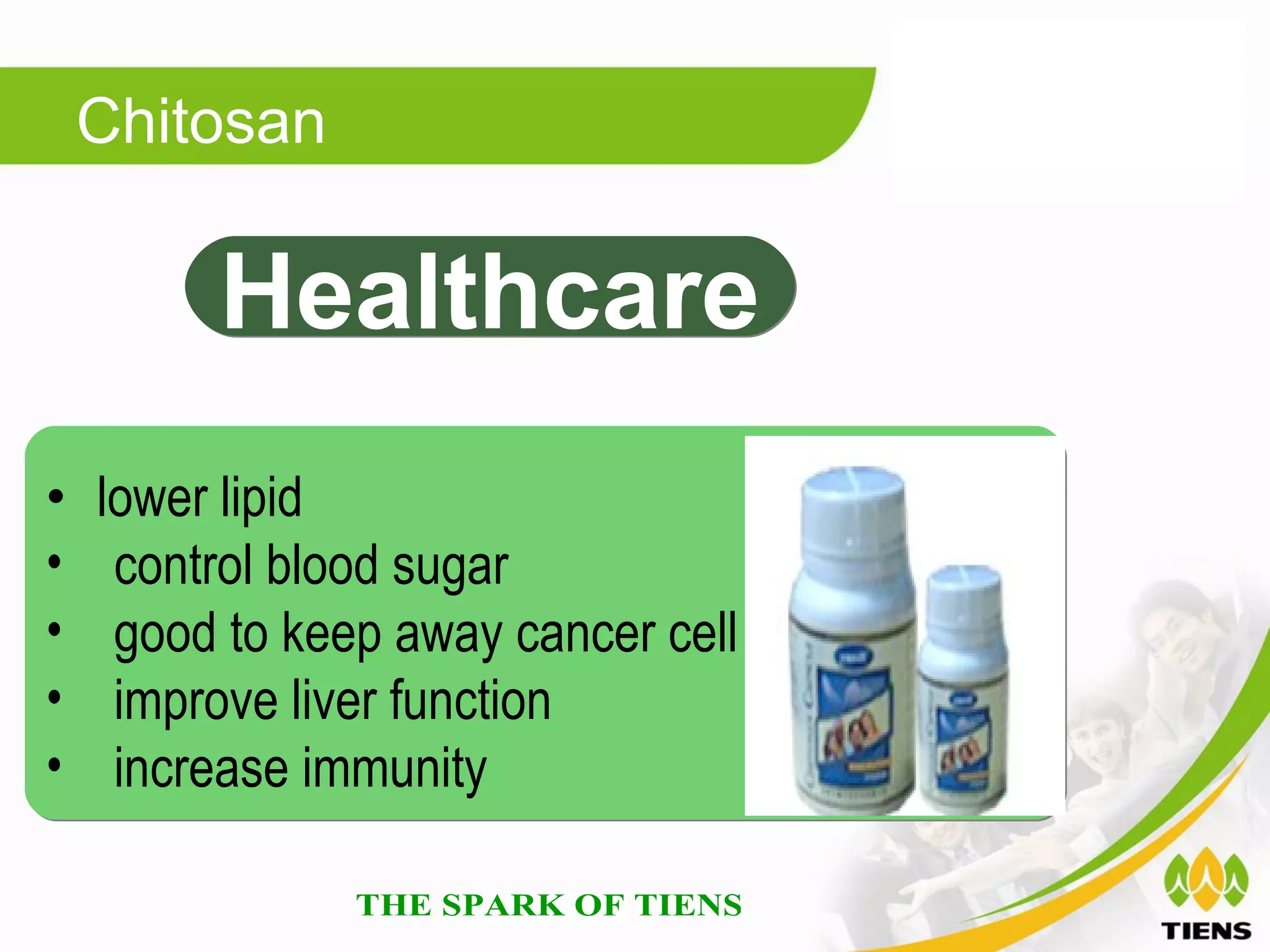 Chitosan

         Healthcare
•   lower lipid
•    control blood sugar
•    good to keep away cancer cell
•    improve liver function
•    increase immunity
 
