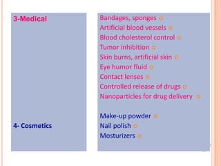 25
3-Medical
4- Cosmetics
Bandages, sponges
Artificial blood vessels
Blood cholesterol control
Tumor inhibition
Skin burns, artificial skin
Eye humor fluid
Contact lenses
Controlled release of drugs
Nanoparticles for drug delivery
Make-up powder
Nail polish
Mosturizers
 