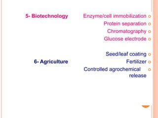 26
5- Biotechnology
6- Agriculture
Enzyme/cell immobilization
Protein separation
Chromatography
Glucose electrode
Seed/leaf coating
Fertilizer
Controlled agrochemical
release
 