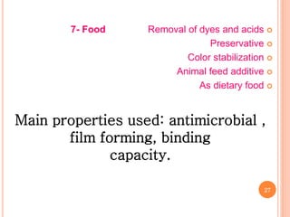 27
7- Food Removal of dyes and acids
Preservative
Color stabilization
Animal feed additive
As dietary food
Main properties used: antimicrobial ,
film forming, binding
capacity.
 