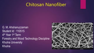 Chitosan Nanofiber
G. M. Ahshanuzzaman
Student Id : 110515
4th Year 1st Term
Forestry and Wood Technology Discipline
Khulna University
Khulna
 