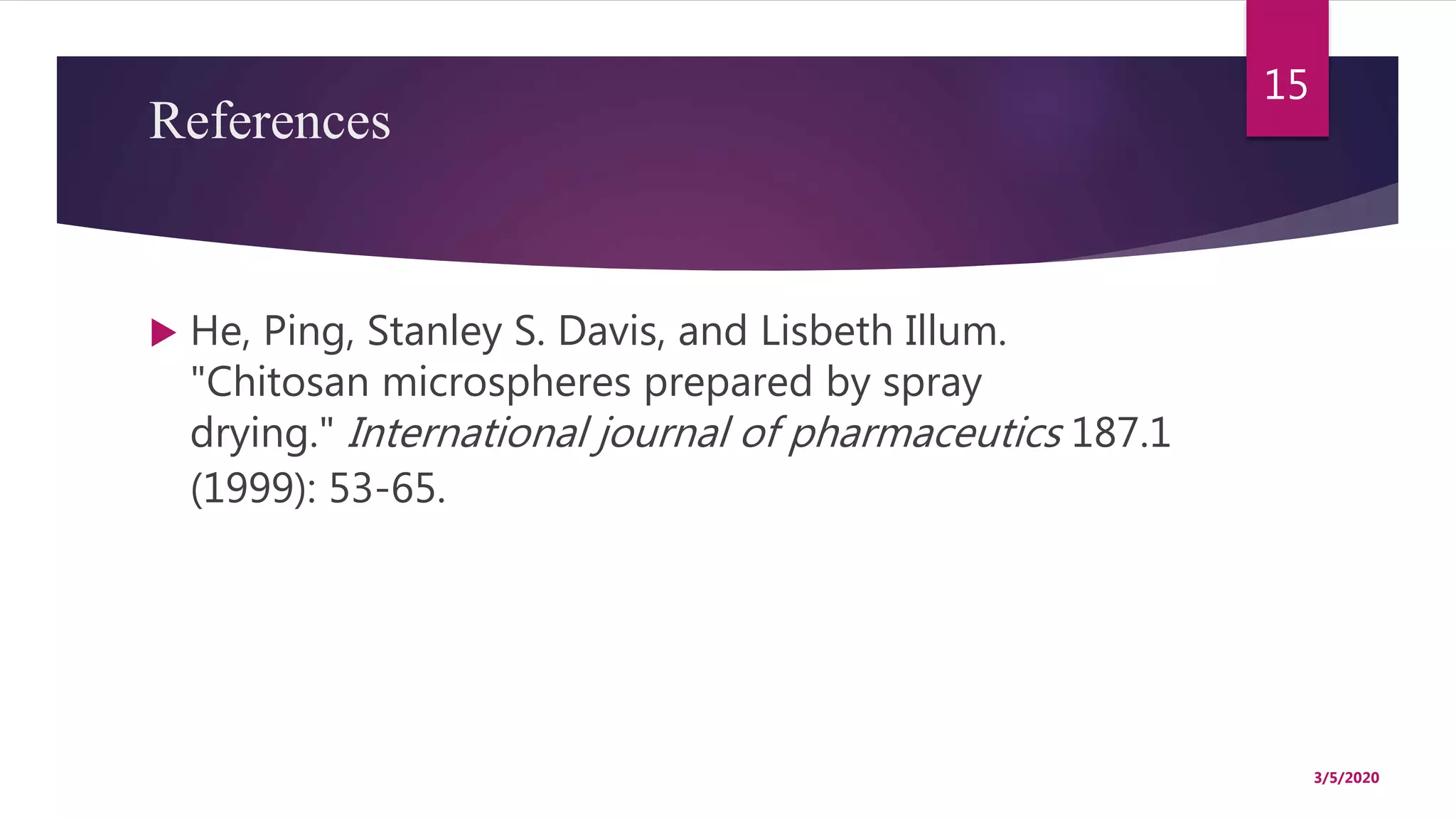 References
 He, Ping, Stanley S. Davis, and Lisbeth Illum.
"Chitosan microspheres prepared by spray
drying." International journal of pharmaceutics 187.1
(1999): 53-65.
3/5/2020
15
 