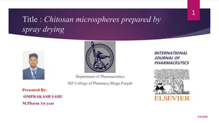Title : Chitosan microspheres prepared by
spray drying
Department of Pharmaceutics
ISF College of Pharmacy,Moga,Punjab
Presented By:
OMPRAKASH SAHU
M.Pharm 1st year
INTERNATIONAL
JOURNAL OF
PHARMACEUTICS
3/5/2020
1
 