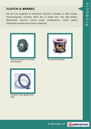 A Member of
CLUTCH & BRAKES.
We are the suppliers of Industrial clutches & Brakes of wide ranges.
Electromagnetic clutches, Multi disc & Single disc, Fail safe brakes,
Mechanical clutches, Clutch brake combinations, Clutch plates,
Telescopic brushes and Friction materials.
Electromagnetic Clutches
and Brakes
AC and DC Brakes
Forklift Truck Brake Unit
Pad
Products
 