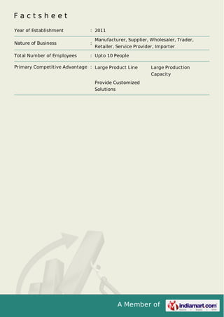 A Member of
F a c t s h e e t
Year of Establishment : 2011
Nature of Business :
Manufacturer, Supplier, Wholesaler, Trader,
Retailer, Service Provider, Importer
Total Number of Employees : Upto 10 People
Primary Competitive Advantage : Large Product Line Large Production
Capacity
Provide Customized
Solutions
 