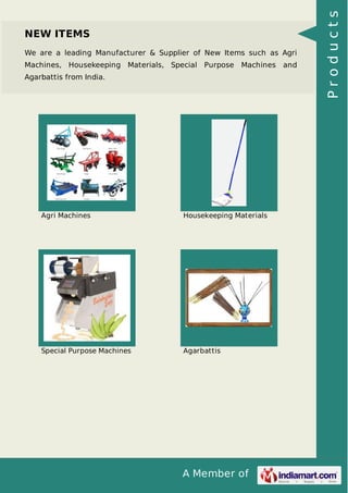 A Member of
NEW ITEMS
We are a leading Manufacturer & Supplier of New Items such as Agri
Machines, Housekeeping Materials, Special Purpose Machines and
Agarbattis from India.
Agri Machines Housekeeping Materials
Special Purpose Machines Agarbattis
Products
 