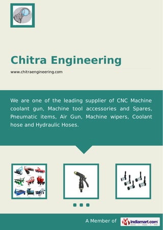 A Member of
Chitra Engineering
www.chitraengineering.com
We are one of the leading supplier of CNC Machine
coolant gun, Machine tool accessories and Spares,
Pneumatic items, Air Gun, Machine wipers, Coolant
hose and Hydraulic Hoses.
 