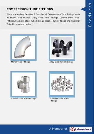 A Member of
COMPRESSION TUBE FITTINGS
We are a leading Exporter & Supplier of Compression Tube Fittings such
as Monel Tube Fittings, Alloy Steel Tube Fittings, Carbon Steel Tube
Fittings, Stainless Steel Tube Fittings, Inconel Tube Fittings and Hastelloy
Tube Fittings from India.
Monel Tube Fittings Alloy Steel Tube Fittings
Carbon Steel Tube Fittings Stainless Steel Tube
Fittings
Products
 