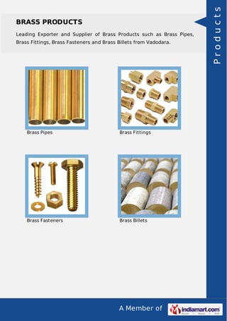 A Member of
BRASS PRODUCTS
Leading Exporter and Supplier of Brass Products such as Brass Pipes,
Brass Fittings, Brass Fasteners and Brass Billets from Vadodara.
Brass Pipes Brass Fittings
Brass Fasteners Brass Billets Products
 