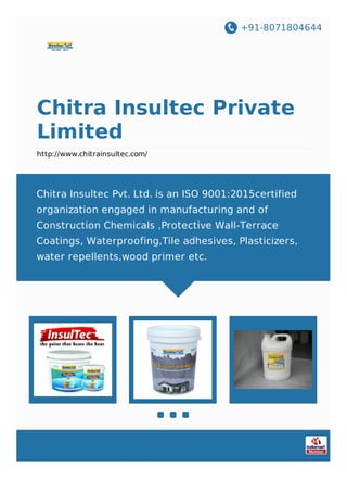 +91-8071804644
Chitra Insultec Private
Limited
http://www.chitrainsultec.com/
Chitra Insultec Pvt. Ltd. is an ISO 9001:2015certified
organization engaged in manufacturing and of
Construction Chemicals ,Protective Wall-Terrace
Coatings, Waterproofing,Tile adhesives, Plasticizers,
water repellents,wood primer etc.
 