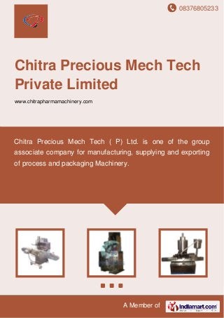 08376805233
A Member of
Chitra Precious Mech Tech
Private Limited
www.chitrapharmamachinery.com
Chitra Precious Mech Tech ( P) Ltd. is one of the group
associate company for manufacturing, supplying and exporting
of process and packaging Machinery.
 