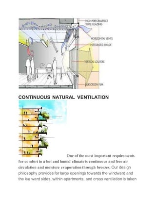 CONTINUOUS NATURAL VENTILATION
One of the most important requirements
for comfort in a hot and humid climate is continuous and free air
circulation and moisture evaporation through breezes. Our design
philosophy provides for large openings towards the windward and
the lee ward sides, within apartments, and cross ventilation is taken
 