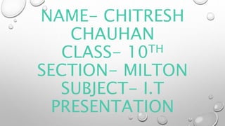 NAME- CHITRESH
CHAUHAN
CLASS- 10TH
SECTION- MILTON
SUBJECT- I.T
PRESENTATION
 