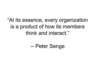 “At its essence, every organization
 is a product of how its members
         think and interact.”

          -- Peter Senge