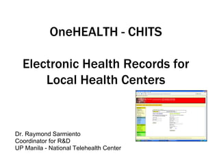 OneHEALTH - CHITS

  Electronic Health Records for
      Local Health Centers


Dr. Raymond Sarmiento
Coordinator for R&D
UP Manila - National Telehealth Center
 