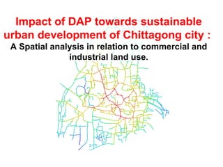 Impact of DAP towards sustainable urban development of Chittagong city :  A Spatial analysis in relation to commercial and industrial land use. 