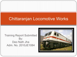 Chittaranjan Locomotive Works

Training Report Submitted
By:
Deo Nath Jha
Adm. No. 2010JE1084

 