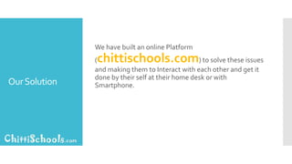 OurSolution
We have built an online Platform
(chittischools.com) to solve these issues
and making them to Interact with each other and get it
done by their self at their home desk or with
Smartphone.
 