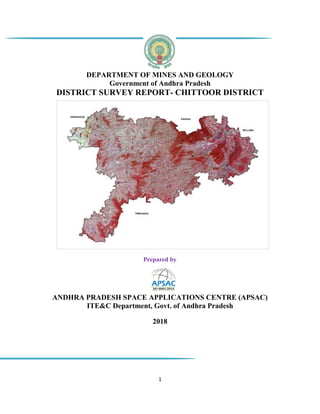 1
DEPARTMENT OF MINES AND GEOLOGY
Government of Andhra Pradesh
DISTRICT SURVEY REPORT- CHITTOOR DISTRICT
Prepared by
ANDHRA PRADESH SPACE APPLICATIONS CENTRE (APSAC)
ITE&C Department, Govt. of Andhra Pradesh
2018
 