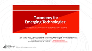 Taxonomy for
Emerging Technologies:
Mary Chitty, MSLS, Library Director & Taxonomist, Knowledge & Information Services
Cambridge Healthtech, Needham MA | www.healthtech.com
mchitty@healthtech.com 781 972-5416 | www.genomicglossaries.com
TODAY’S SCIENCE FICTION CAN BE TOMORROW’S SCIENCE
A Division of Cambridge Innovation Institute
 