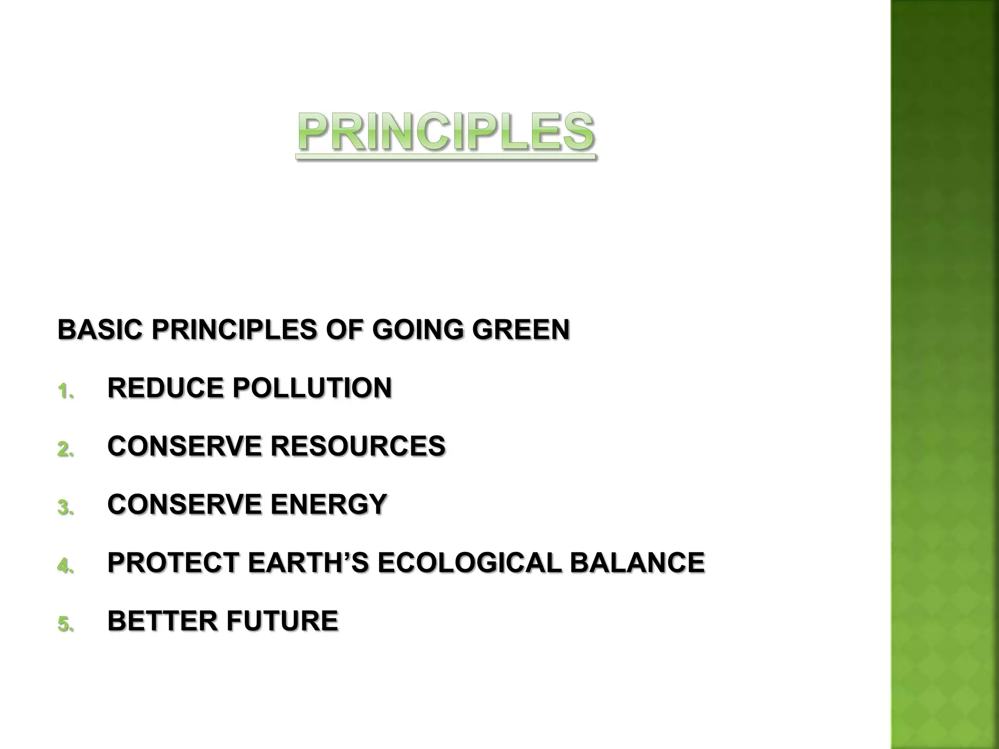 BASIC PRINCIPLES OF GOING GREEN
1. REDUCE POLLUTION
2. CONSERVE RESOURCES
3. CONSERVE ENERGY
4. PROTECT EARTH’S ECOLOGICAL BALANCE
5. BETTER FUTURE
 