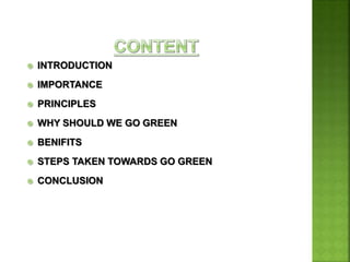  INTRODUCTION
 IMPORTANCE
 PRINCIPLES
 WHY SHOULD WE GO GREEN
 BENIFITS
 STEPS TAKEN TOWARDS GO GREEN
 CONCLUSION
 