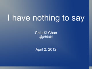 I have nothing to say
       Chiu-Ki Chan
         @chiuki


       April 2, 2012
 