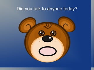 Did you talk to anyone today?
 