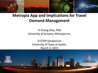 Metropia App and Implications for Travel
Demand Management
Yi-Chang Chiu, PhD
University of Arizona, Metropia Inc.
D-STOP Symposium
University of Texas at Austin,
March 2, 2015
 