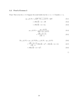 A.2 Proof of Lemma 2
Proof. This is true for s = 0. Suppose the result holds true for s = n − 1. Consider s = n,
qN−n(d, N) =
p
QM · DN−n+1(d, N) − QM (A.1)
= βR(
√
∆ − n) − βR (A.2)
= βR[
√
∆ − (n + 1)]. (A.3)
ρN−n(d, N) =
qN−n(d, N)
QM + qN−n(d, N)
(A.4)
=
√
∆ − (n + 1)
√
∆ − n
. (A.5)
DN−n(d, N) = ρN−n(d, N)DN−n+1(d, N) − qN−n(d, N) (A.6)
=
√
∆ − (n + 1)
√
∆ − n
βR(
√
∆ − n)2
− βR[
√
∆ − (n + 1)] (A.7)
= βR[(
√
∆ − (n + 1)]2
. (A.8)
39
 
