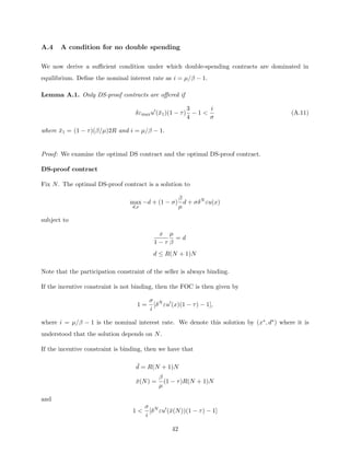 A.4 A condition for no double spending
We now derive a sufficient condition under which double-spending contracts are dominated in
equilibrium. Define the nominal interest rate as i = µ/β − 1.
Lemma A.1. Only DS-proof contracts are offered if
δεmaxu0
(x̄1)(1 − τ)
3
4
− 1 
i
σ
(A.11)
where x̄1 = (1 − τ)(β/µ)2R and i = µ/β − 1.
Proof: We examine the optimal DS contract and the optimal DS-proof contract.
DS-proof contract
Fix N. The optimal DS-proof contract is a solution to
max
d,x
−d + (1 − σ)
β
µ
d + σδN
εu(x)
subject to
x
1 − τ
µ
β
= d
d ≤ R(N + 1)N
Note that the participation constraint of the seller is always binding.
If the incentive constraint is not binding, then the FOC is then given by
1 =
σ
i
[δN
εu0
(x)(1 − τ) − 1],
where i = µ/β − 1 is the nominal interest rate. We denote this solution by (x∗, d∗) where it is
understood that the solution depends on N.
If the incentive constraint is binding, then we have that
¯
d = R(N + 1)N
x̄(N) =
β
µ
(1 − τ)R(N + 1)N
and
1 
σ
i
[δN
εu0
(x̄(N))(1 − τ) − 1]
42
 