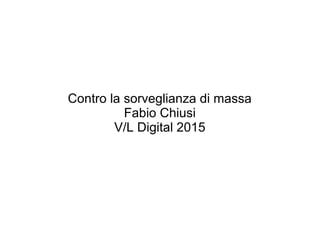 Contro la sorveglianza di massa
Fabio Chiusi
V/L Digital 2015
 