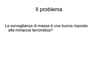 Il problema
La sorveglianza di massa è una buona risposta
alla minaccia terroristica?
 