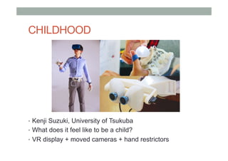 CHILDHOOD
•  Kenji Suzuki, University of Tsukuba
•  What does it feel like to be a child?
•  VR display + moved cameras + hand restrictors
 