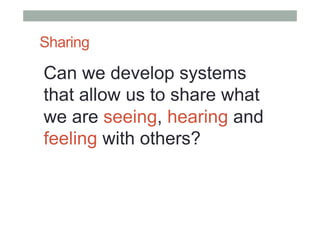 Sharing
Can we develop systems
that allow us to share what
we are seeing, hearing and
feeling with others?
 