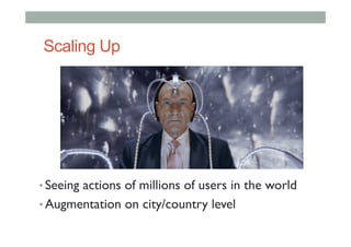 Scaling Up
• Seeing actions of millions of users in the world
• Augmentation on city/country level
 