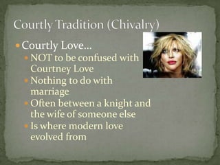 Courtly Love… NOT to be confused with Courtney Love Nothing to do with marriage Often between a knight and the wife of someone else Is where modern love evolved from Courtly Tradition (Chivalry) 