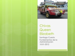 Chivas
Queen
Elizabeth
Santiago Cuesta
Fundamentos de la
Administración
10-01-2012
 