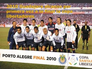2010 Guadajara alcanzo por
primera vez a la final la copa
libertadores
 