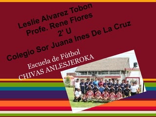 Escuela de Fútbol
CHIVAS ANLESJEROKA
Leslie Alvarez Tobon
Profe. Rene Flores
2' U
Colegio Sor Juana Ines De La Cruz
 