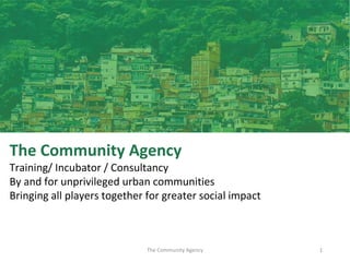 The Community Agency
Training/ Incubator / Consultancy
By and for unprivileged urban communities
Bringing all players together for greater social impact
1The Community Agency
 