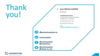 Thank
you!
www.luxinnovation.lu
Luxinnovation
@Luxinnovation
@InvestinLux
@Luxinnovation
@Invest_in_Lux
30
Jean-Michel LUDWIG
Director
LUXINNOVATION GIE
5, avenue des Hauts-Fourneaux
L-4362 Esch-sur-Alzette
T (+352) 43 62 63 - 873
M (+352) 621 138 170
jean-
michel.ludwig@luxinnovation.lu
 