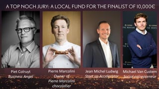 Jean Michel Ludwig
Start up Accelerator
Pierre Marcolini
Owner of
Pierre Marcolini
chocolatier
Michael Van Custem
Social entrepreneur
Piet Colruyt
Business Angel
 