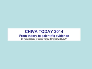 CHIVA TODAY 2014
From theory to scientific evidence
C. Franceschi (Paris France Cremona ITALY)
 