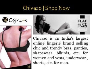 Chivazo is an India's largest
online lingerie brand selling
chic and trendy bras, panties,
shapewear, bikinis, etc. for
women and vests, underwear ,
shorts, etc. for men.
 